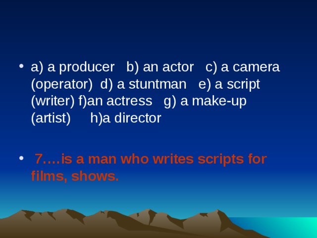 a) a producer   b) an actor   c) a camera (operator)  d) a stuntman   e) a script (writer) f)an actress   g) a make-up (artist)     h)a director    7.…is a man who writes scripts for films, shows.