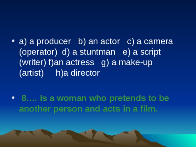 a) a producer   b) an actor   c) a camera (operator)  d) a stuntman   e) a script (writer) f)an actress   g) a make-up (artist)     h)a director    8.… is a woman who pretends to be another person and acts in a film.