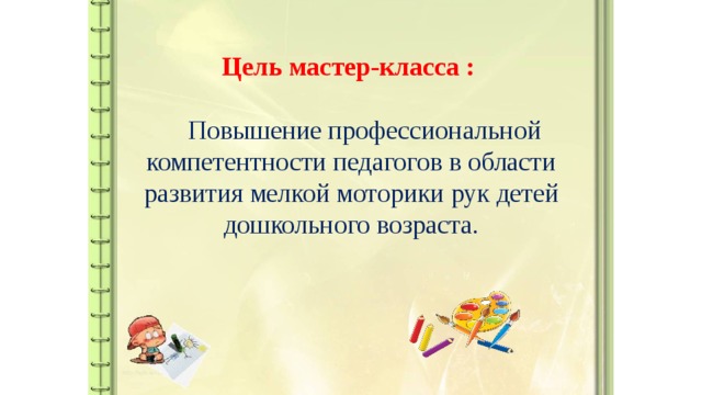 Цель мастер-класса :   Повышение профессиональной компетентности педагогов в области развития мелкой моторики рук детей дошкольного возраста.