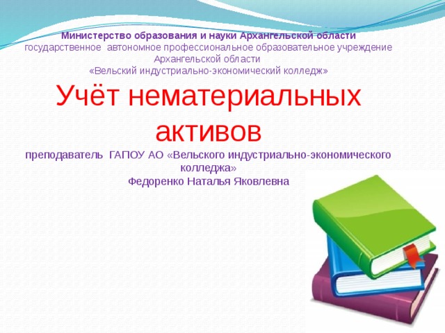 Министерство образования и науки Архангельской области  государственное автономное профессиональное образовательное учреждение Архангельской области  «Вельский индустриально-экономический колледж»  Учёт нематериальных активов преподаватель ГАПОУ АО «Вельского индустриально-экономического колледжа»  Федоренко Наталья Яковлевна