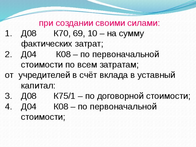 при создании своими силами: Д08 К70, 69, 10 – на сумму фактических затрат; Д04 К08 – по первоначальной стоимости по всем затратам; от учредителей в счёт вклада в уставный капитал: