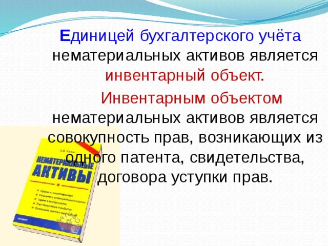 Е диницей бухгалтерского учёта нематериальных активов является инвентарный объект.  Инвентарным объектом нематериальных активов является совокупность прав, возникающих из одного патента, свидетельства, договора уступки прав.