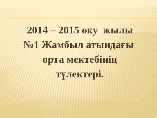 2014 – 2015 оқу жылы № 1 Жамбыл атындағы орта мектебінің түлектері.