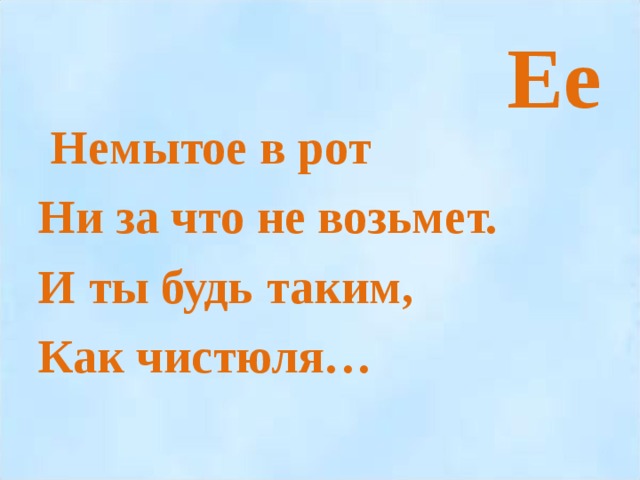 Ее  Немытое в рот Ни за что не возьмет. И ты будь таким, Как чистюля…