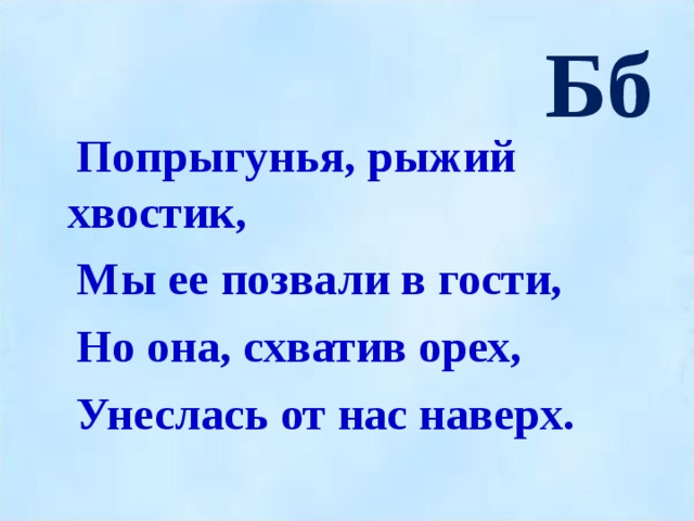 Бб  Попрыгунья, рыжий хвостик,  Мы ее позвали в гости,  Но она, схватив орех,  Унеслась от нас наверх.