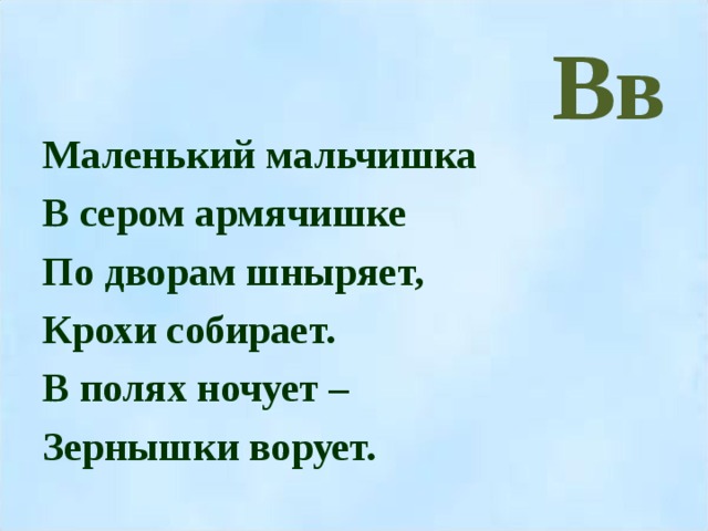 Вв Маленький мальчишка В сером армячишке По дворам шныряет, Крохи собирает. В полях ночует – Зернышки ворует.