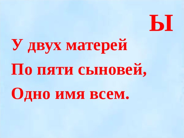 Ы У двух матерей По пяти сыновей, Одно имя всем.