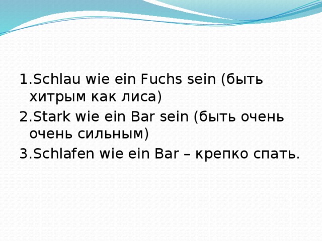 1.Schlau wie ein Fuchs sein (быть хитрым как лиса) 2.Stark wie ein Bar sein (быть очень очень сильным) 3.Schlafen wie ein Bar – крепко спать.