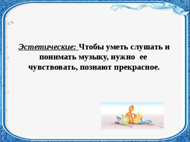 Эстетические:  Чтобы уметь слушать и понимать музыку, нужно   ее   чувствовать, познают прекрасное.