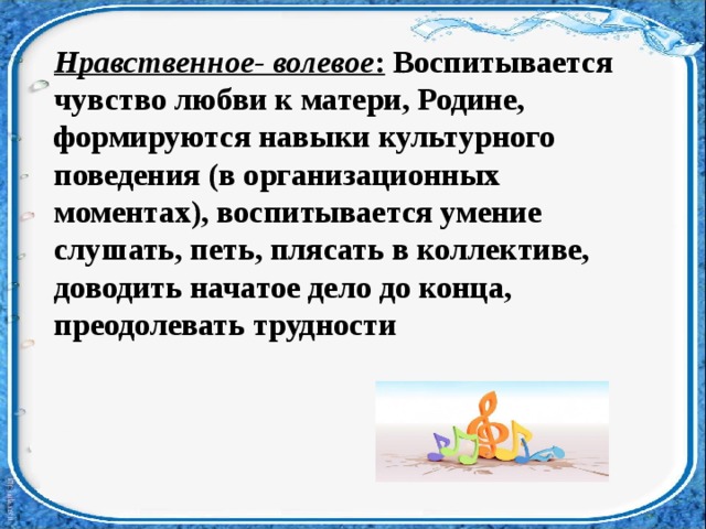 Нравственное- волевое : Воспитывается чувство любви к матери, Родине, формируются навыки культурного поведения (в организационных моментах), воспитывается умение слушать, петь, плясать в коллективе, доводить начатое дело до конца, преодолевать трудности