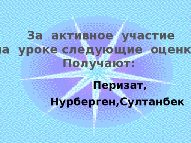 За активное участие на уроке следующие оценки Получают: Перизат, Нурберген,Султанбек