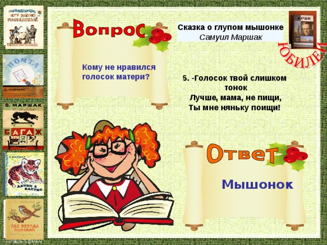 Сказка о глупом мышонке Самуил Маршак Кому не нравился голосок матери? 5. -Голосок твой слишком тонок  Лучше, мама, не пищи,  Ты мне няньку поищи! Мышонок