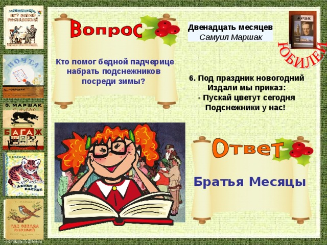 Двенадцать месяцев Самуил Маршак Кто помог бедной падчерице набрать подснежников посреди зимы? 6. Под праздник новогодний   Издали мы приказ:   - Пускай цветут сегодня   Подснежники у нас!  Братья Месяцы