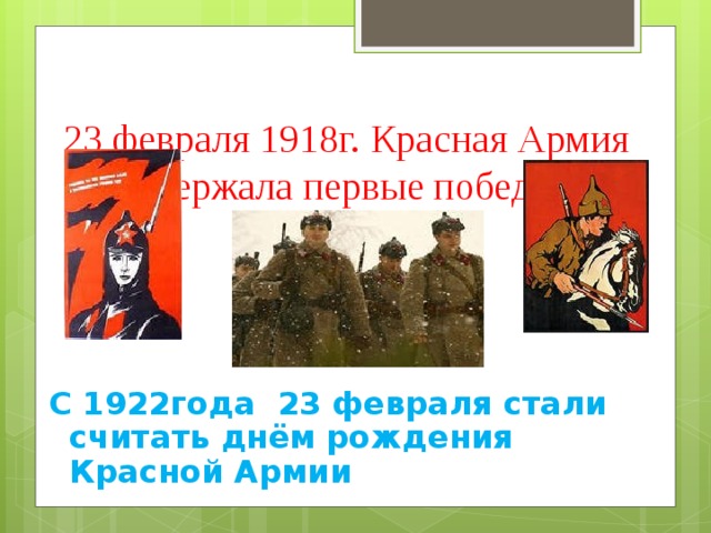 23 февраля 1918г. Красная Армия одержала первые победы   С 1922года 23 февраля стали считать днём рождения Красной Армии