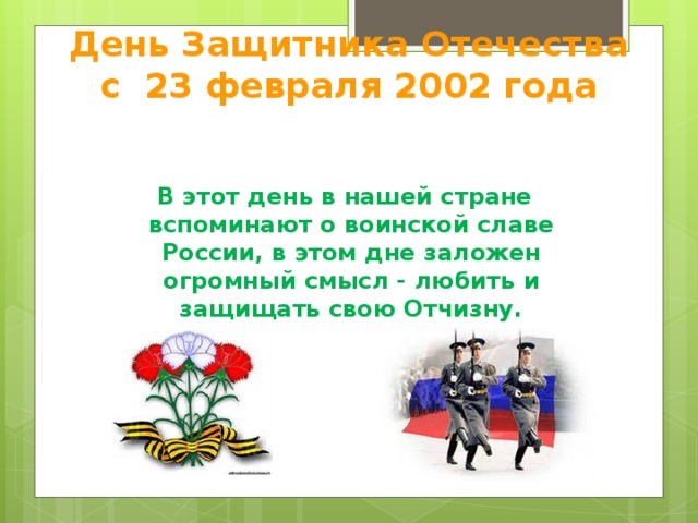 День Защитника Отечества  с 23 февраля 2002 года   В этот день в нашей стране вспоминают о воинской славе России, в этом дне заложен огромный смысл - любить и защищать свою Отчизну.