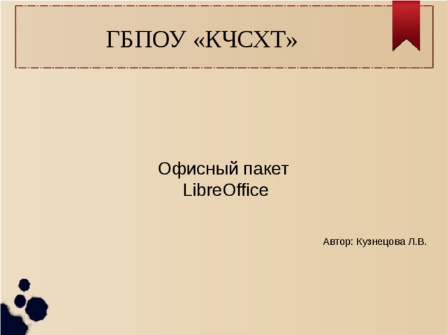 ГБПОУ «КЧСХТ» Офисный пакет  LibreOffice Автор: Кузнецова Л.В.