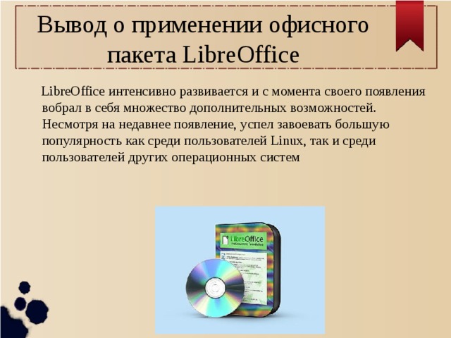 Вывод о применении офисного пакета LibreOffice  LibreOffice интенсивно развивается и с момента своего появления вобрал в себя множество дополнительных возможностей. Несмотря на недавнее появление, успел завоевать большую популярность как среди пользователей Linux, так и среди пользователей других операционных систем