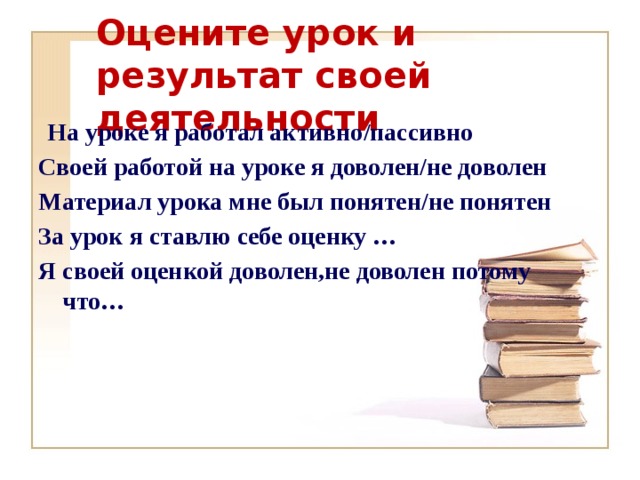 Оцените урок и результат своей деятельности  На уроке я работал активно/пассивно Своей работой на уроке я доволен/не доволен Материал урока мне был понятен/не понятен За урок я ставлю себе оценку … Я своей оценкой доволен,не доволен потому что…