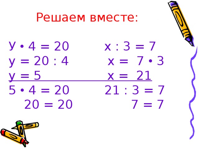 Решаем вместе:   У  4 = 20 х : 3 = 7  у = 20 : 4 х = 7  3  у = 5 х = 21  5  4 = 20 21 : 3 = 7  20 = 20 7 = 7