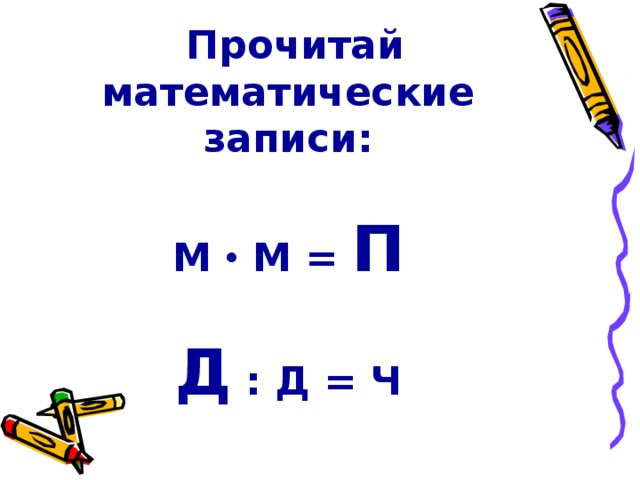 Прочитай математические записи:   М  М = П     Д : Д = Ч