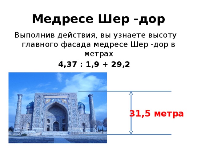 Медресе Шер -дор Выполнив действия, вы узнаете высоту главного фасада медресе Шер -дор в метрах 4,37 : 1,9 + 29,2 31,5 метра