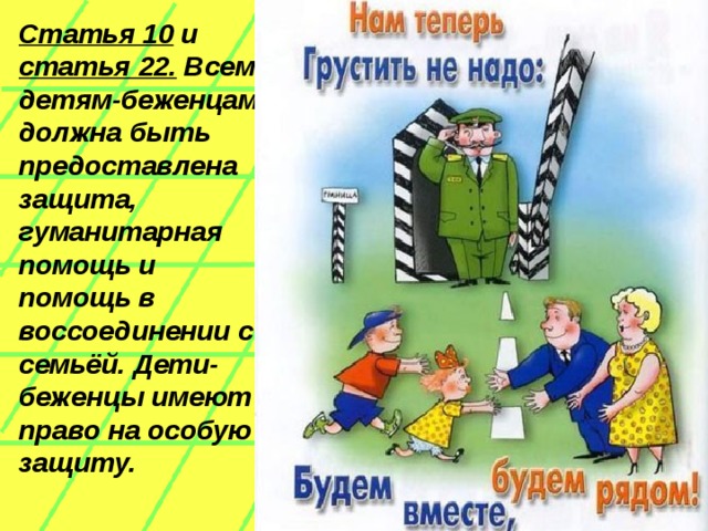 Статья 10 и статья 22. Всем детям-беженцам должна быть предоставлена защита, гуманитарная помощь и помощь в воссоединении с семьёй. Дети-беженцы имеют право на особую защиту.