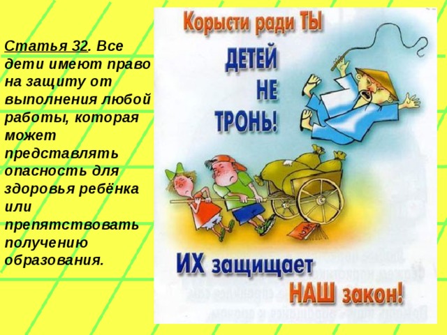 Статья 32 . Все дети имеют право на защиту от выполнения любой работы, которая может представлять опасность для здоровья ребёнка или препятствовать получению образования.