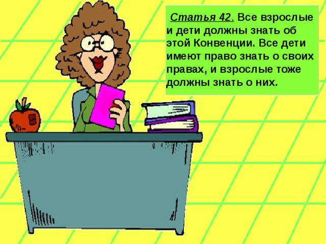   Статья 42 .  Все взрослые и дети должны знать об этой Конвенции. Все дети имеют право знать о своих правах, и взрослые тоже должны знать о них.