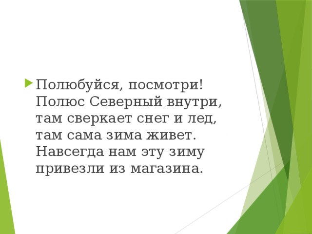 Полюбуйся, посмотри! Полюс Северный внутри, там сверкает снег и лед, там сама зима живет. Навсегда нам эту зиму привезли из магазина.