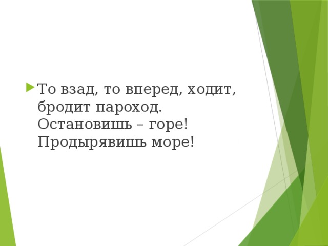 То взад, то вперед, ходит, бродит пароход. Остановишь – горе! Продырявишь море!