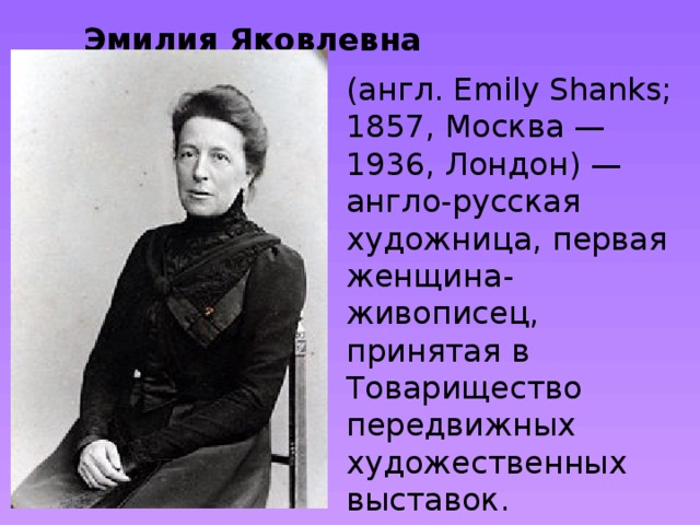 Эмилия Яковлевна Шанкс (англ. Emily Shanks; 1857, Москва — 1936, Лондон) — англо-русская художница, первая женщина-живописец, принятая в Товарищество передвижных художественных выставок.