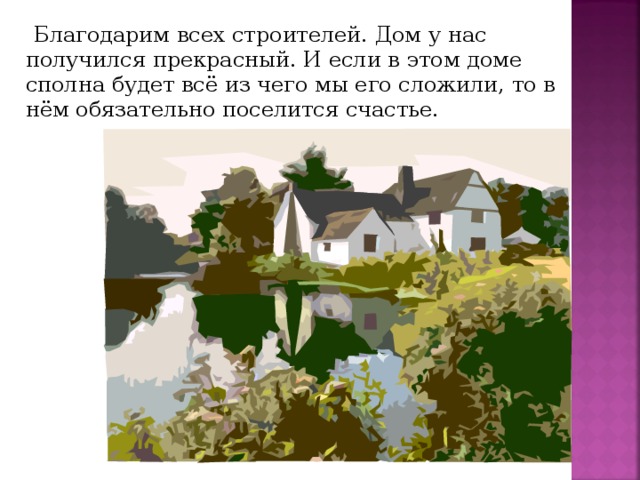 Благодарим всех строителей. Дом у нас получился прекрасный. И если в этом доме сполна будет всё из чего мы его сложили, то в нём обязательно поселится счастье.