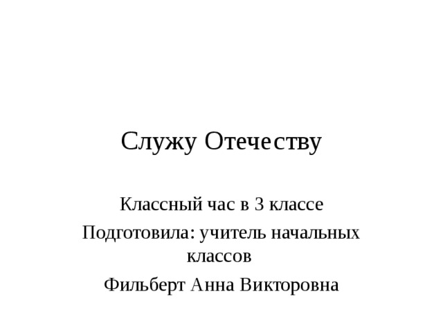 Служу Отечеству Классный час в 3 классе Подготовила: учитель начальных классов Фильберт Анна Викторовна