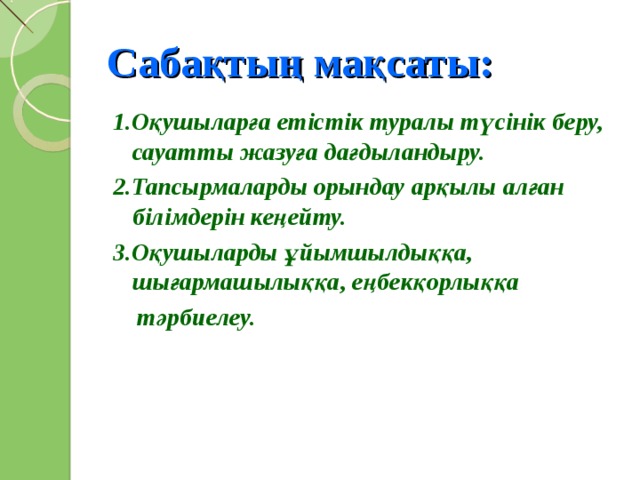 Сабақтың мақсаты: 1.Оқушыларға етістік туралы түсінік беру, сауатты жазуға дағдыландыру. 2.Тапсырмаларды орындау арқылы алған білімдерін кеңейту. 3.Оқушыларды ұйымшылдыққа, шығармашылыққа, еңбекқорлыққа  тәрбиелеу.