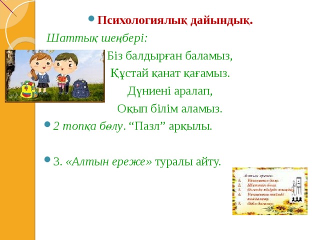 Психологиялық дайындық.  Шаттық шеңбері: Біз балдырған баламыз, Құстай қанат қағамыз. Дүниені аралап, Оқып білім аламыз. 2 топқа бөлу . “Пазл” арқылы.  3. «Алтын ереже» туралы айту.