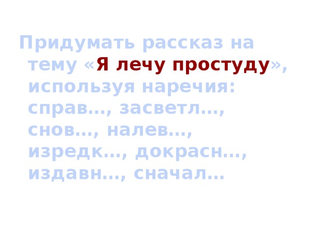 Придумать рассказ на тему « Я лечу простуду », используя наречия: справ…, засветл…, снов…, налев…, изредк…, докрасн…, издавн…, сначал…