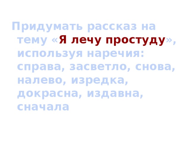 Придумать рассказ на тему « Я лечу простуду », используя наречия: справа, засветло, снова, налево, изредка, докрасна, издавна, сначала