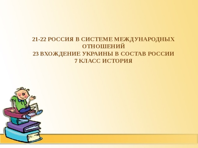 21-22 Россия в системе международных отношений  23 Вхождение Украины в состав России  7 класс история