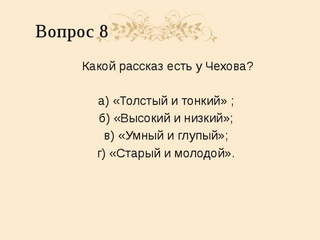 Вопрос 8 Какой рассказ есть у Чехова? а) «Толстый и тонкий» ; б) «Высокий и низкий»; в) «Умный и глупый»; г) «Старый и молодой».