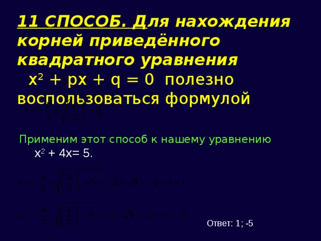 11 СПОСОБ. Д ля нахождения корней приведённого квадратного уравнения х 2 + px + q = 0 полезно воспользоваться формулой Применим этот способ к нашему уравнению х 2 + 4х= 5. Ответ: 1; -5