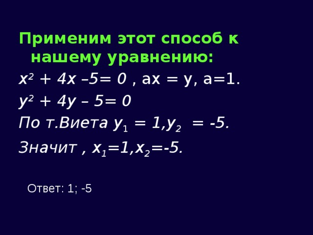 Применим этот способ к нашему уравнению: х 2 + 4х –5= 0 , ах = у, а=1. у 2 + 4у – 5= 0 По т.Виета у 1 = 1,у 2  = -5. Значит , x 1 =1,x 2 =-5. Ответ: 1; -5