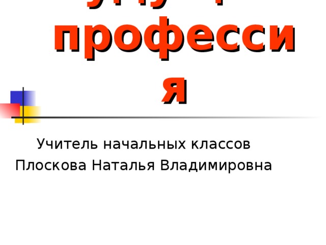 Моя будущая  профессия Учитель начальных классов Плоскова Наталья Владимировна