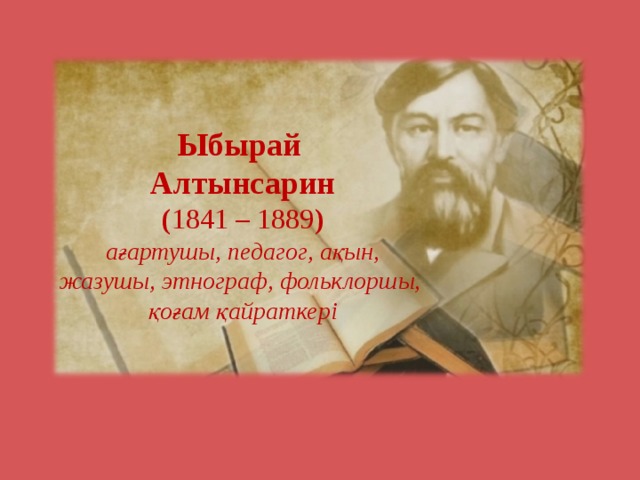 Ыбырай Алтынсарин ( 1841 – 1889 ) ағартушы, педагог, ақын, жазушы, этнограф, фольклоршы, қоғам қайраткері