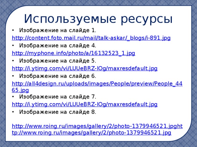 Используемые ресурсы Изображение на слайде 1. http://content.foto.mail.ru/mail/talk-askar/_ blogs/i-891.jpg Изображение на слайде 4. http:// myphone.info/photo/a/16132523_1.jpg Изображение на слайде 5. http:// i.ytimg.com/vi/LUUeBRZ-lOg/maxresdefault.jpg Изображение на слайде 6. http://all4design.ru/uploads/images/People/preview/People_4465.jpg Изображение на слайде 7. http :// i.ytimg.com/vi/LUUeBRZ-lOg/maxresdefault.jpg Изображение на слайде 8.  http://www.roing.ru/images/gallery/2/photo-1379946521.jpghttp://www.roing.ru/images/gallery/2/photo-1379946521.jpg