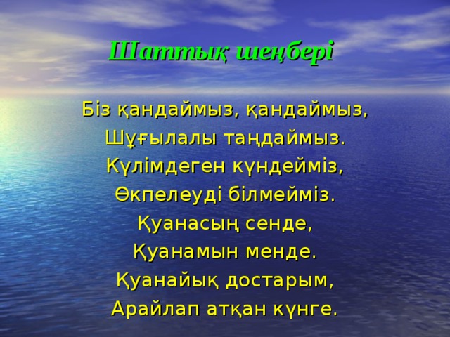 Шаттық шеңбері  Біз қандаймыз, қандаймыз, Шұғылалы таңдаймыз. Күлімдеген күндейміз, Өкпелеуді білмейміз. Қуанасың сенде, Қуанамын менде. Қуанайық достарым, Арайлап атқан күнге.