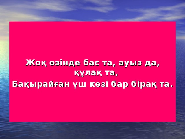 Жоқ өзінде бас та, ауыз да, құлақ та, Бақырайған үш көзі бар бірақ та.