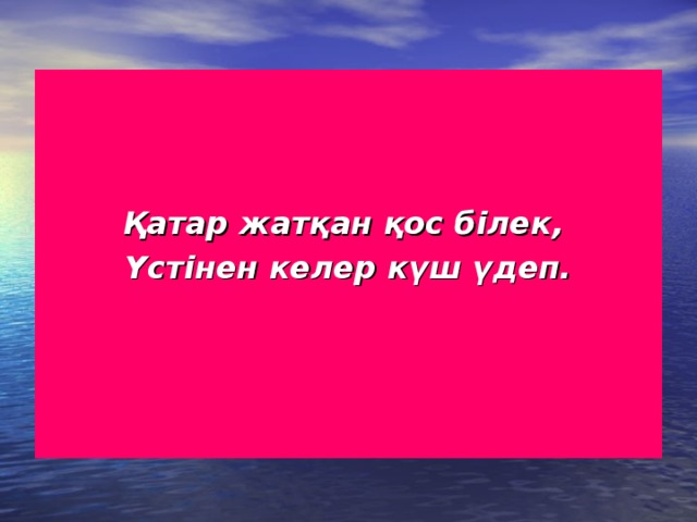 Қатар жатқан қос білек, Үстінен келер күш үдеп.