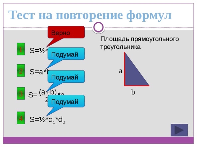 Тест на повторение формул Верно Площадь прямоугольного треугольника 1 S=½*a*b Подумай a 2 S=a*b Подумай (a+b) b 3 S= *h 2 Подумай 4 S=½*d 1 *d 2