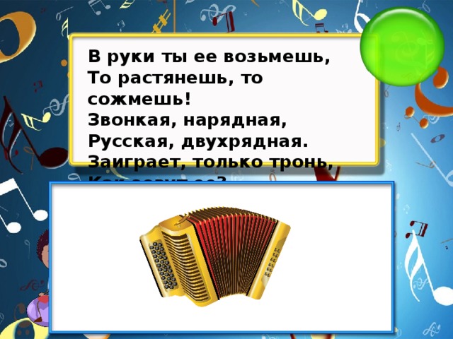 В руки ты ее возьмешь, То растянешь, то сожмешь! Звонкая, нарядная, Русская, двухрядная. Заиграет, только тронь, Как зовут ее?