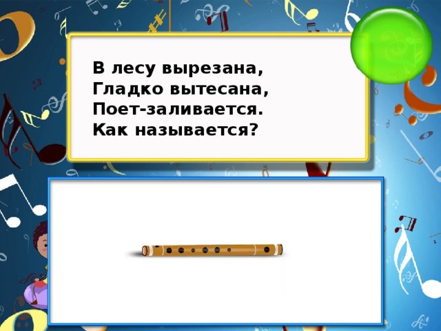 В лесу вырезана, Гладко вытесана, Поет-заливается. Как называется?